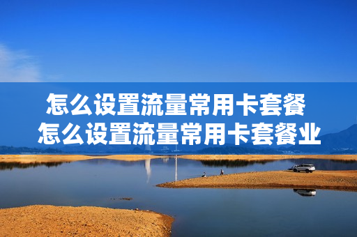 怎么设置流量常用卡套餐 怎么设置流量常用卡套餐业务