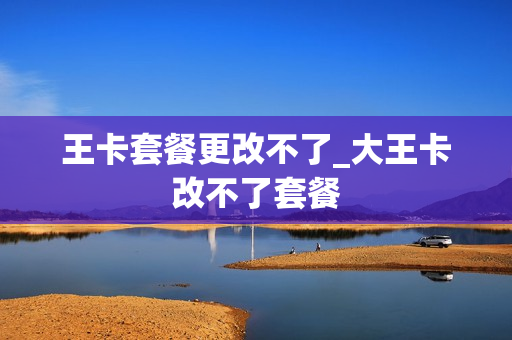 王卡套餐更改不了_大王卡改不了套餐