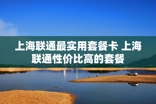 上海联通最实用套餐卡 上海联通性价比高的套餐