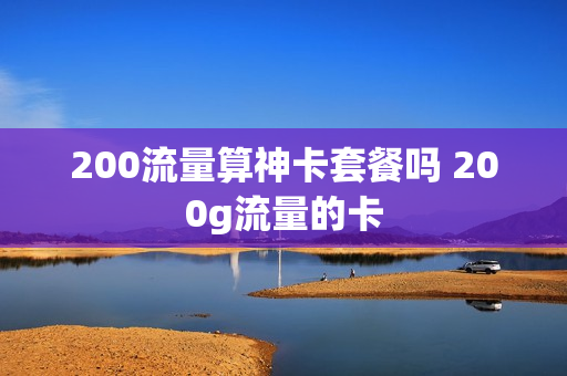 200流量算神卡套餐吗 200g流量的卡
