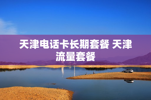 天津电话卡长期套餐 天津流量套餐