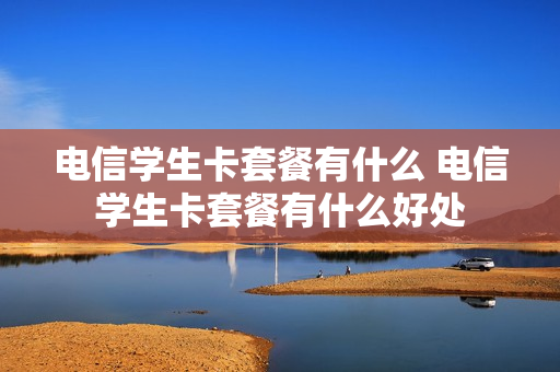 电信学生卡套餐有什么 电信学生卡套餐有什么好处