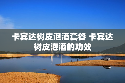 卡宾达树皮泡酒套餐 卡宾达树皮泡酒的功效