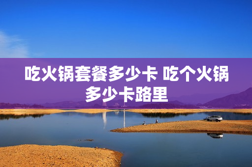 吃火锅套餐多少卡 吃个火锅多少卡路里
