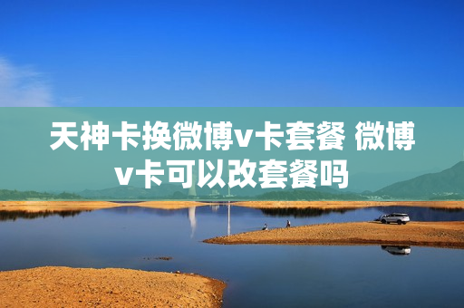 天神卡换微博v卡套餐 微博v卡可以改套餐吗