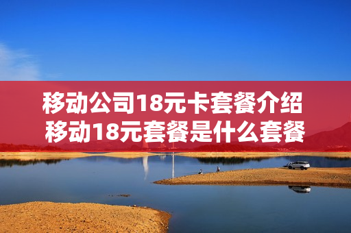 移动公司18元卡套餐介绍 移动18元套餐是什么套餐