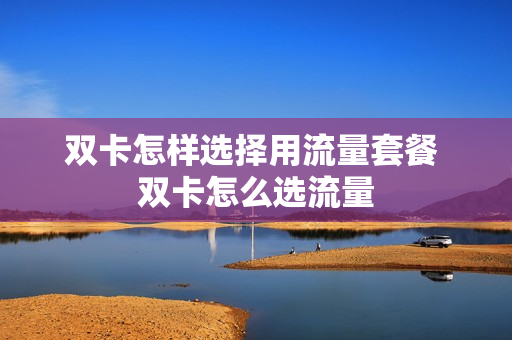 双卡怎样选择用流量套餐 双卡怎么选流量