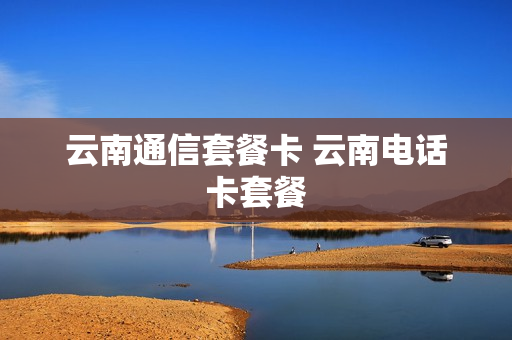 云南通信套餐卡 云南电话卡套餐