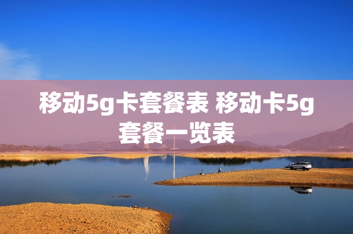 移动5g卡套餐表 移动卡5g套餐一览表