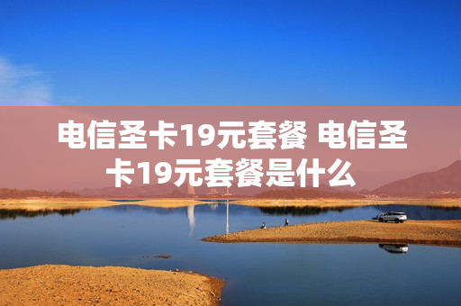 电信圣卡19元套餐 电信圣卡19元套餐是什么