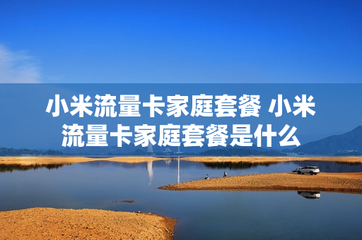 小米流量卡家庭套餐 小米流量卡家庭套餐是什么