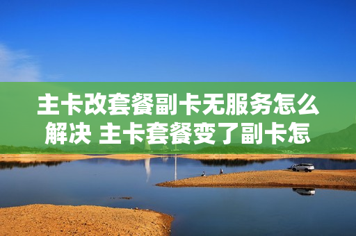 主卡改套餐副卡无服务怎么解决 主卡套餐变了副卡怎么办