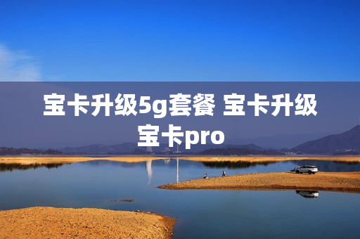 宝卡升级5g套餐 宝卡升级宝卡pro