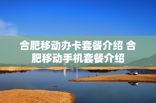 合肥移动办卡套餐介绍 合肥移动手机套餐介绍