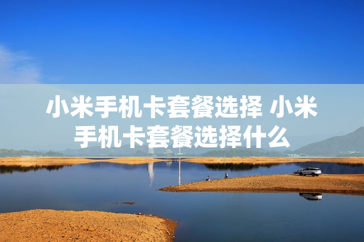 小米手机卡套餐选择 小米手机卡套餐选择什么