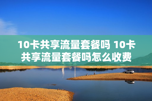 10卡共享流量套餐吗 10卡共享流量套餐吗怎么收费