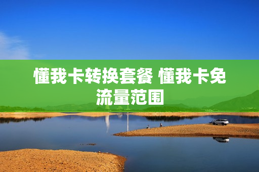 懂我卡转换套餐 懂我卡免流量范围