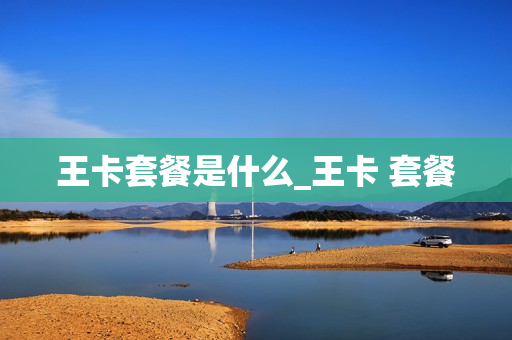 王卡套餐是什么_王卡 套餐