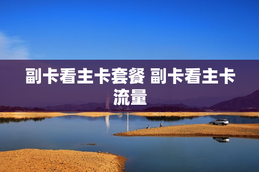 副卡看主卡套餐 副卡看主卡流量