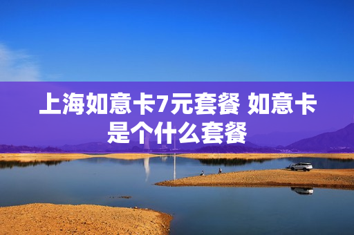 上海如意卡7元套餐 如意卡是个什么套餐