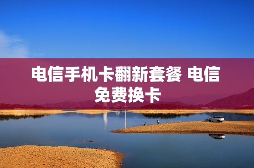 电信手机卡翻新套餐 电信 免费换卡