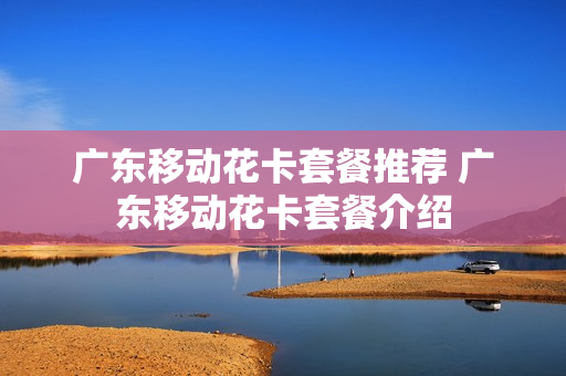 广东移动花卡套餐推荐 广东移动花卡套餐介绍