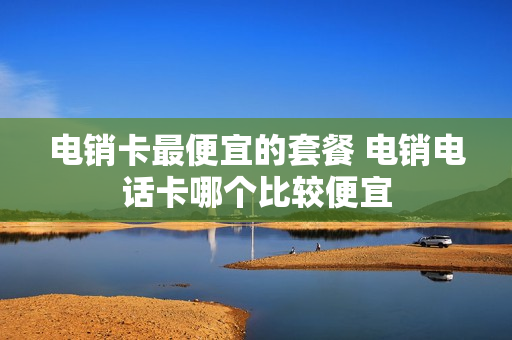 电销卡最便宜的套餐 电销电话卡哪个比较便宜