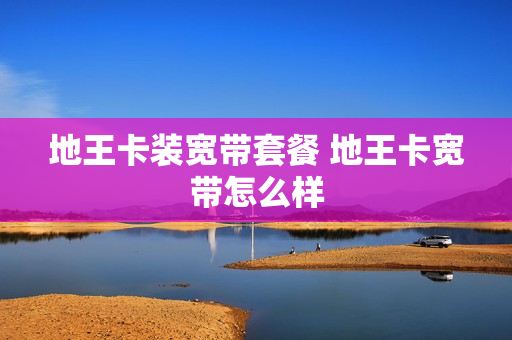 地王卡装宽带套餐 地王卡宽带怎么样