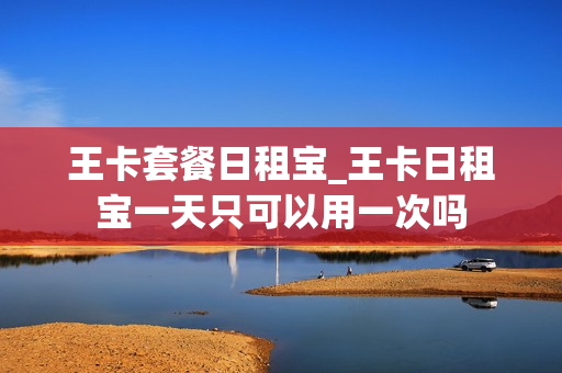 王卡套餐日租宝_王卡日租宝一天只可以用一次吗