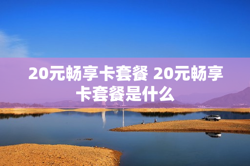 20元畅享卡套餐 20元畅享卡套餐是什么