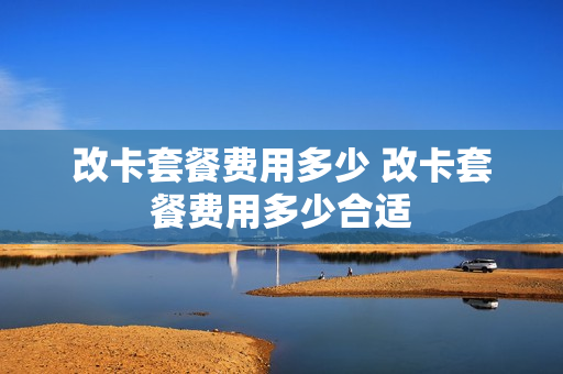 改卡套餐费用多少 改卡套餐费用多少合适