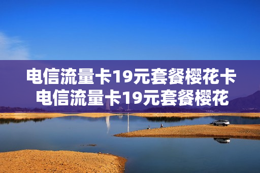 电信流量卡19元套餐樱花卡 电信流量卡19元套餐樱花卡是真的吗
