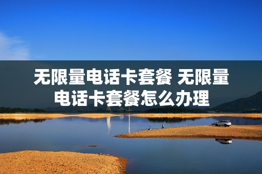 无限量电话卡套餐 无限量电话卡套餐怎么办理
