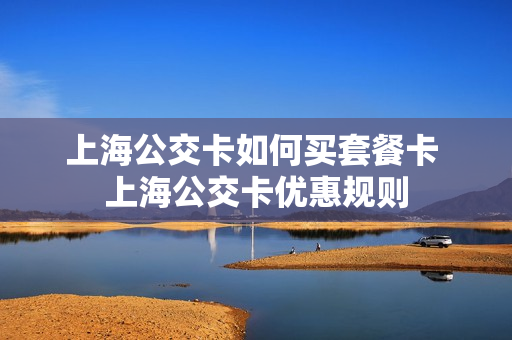 上海公交卡如何买套餐卡 上海公交卡优惠规则