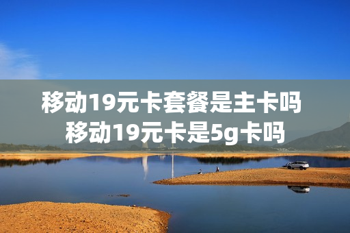 移动19元卡套餐是主卡吗 移动19元卡是5g卡吗