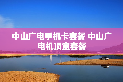 中山广电手机卡套餐 中山广电机顶盒套餐