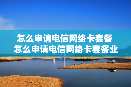 怎么申请电信网络卡套餐 怎么申请电信网络卡套餐业务