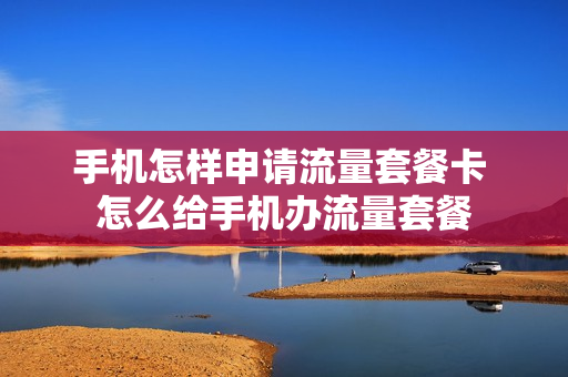 手机怎样申请流量套餐卡 怎么给手机办流量套餐