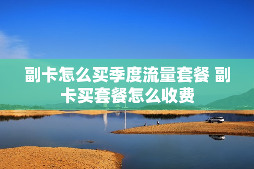 副卡怎么买季度流量套餐 副卡买套餐怎么收费