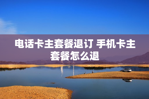 电话卡主套餐退订 手机卡主套餐怎么退