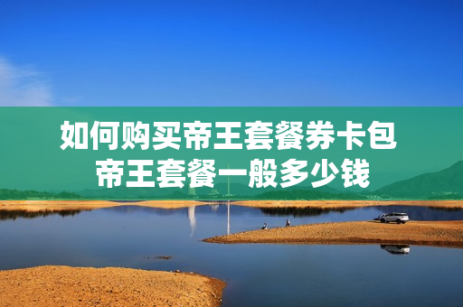 如何购买帝王套餐券卡包 帝王套餐一般多少钱