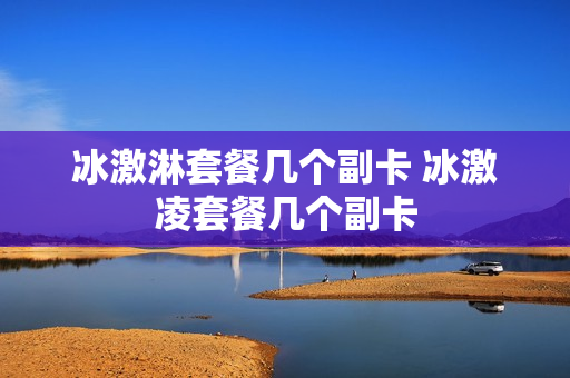 冰激淋套餐几个副卡 冰激凌套餐几个副卡
