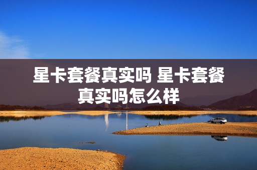 星卡套餐真实吗 星卡套餐真实吗怎么样