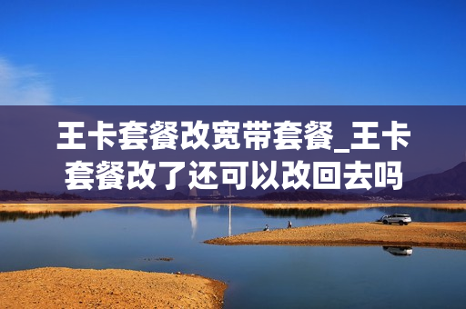 王卡套餐改宽带套餐_王卡套餐改了还可以改回去吗