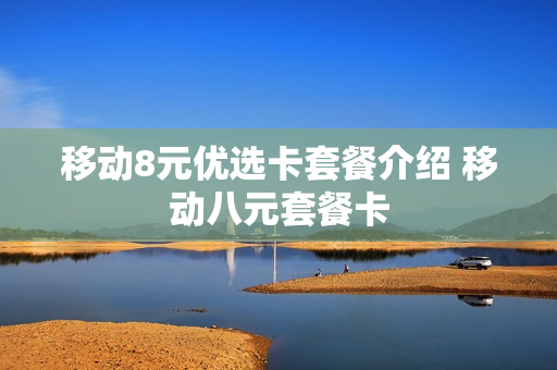 移动8元优选卡套餐介绍 移动八元套餐卡