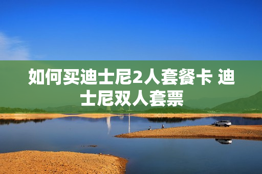 如何买迪士尼2人套餐卡 迪士尼双人套票