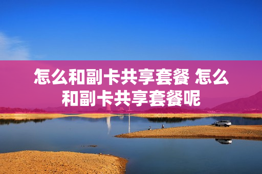 怎么和副卡共享套餐 怎么和副卡共享套餐呢