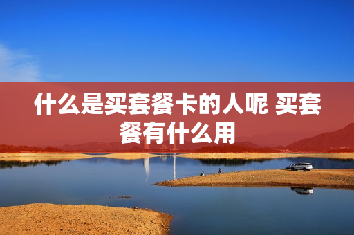 什么是买套餐卡的人呢 买套餐有什么用
