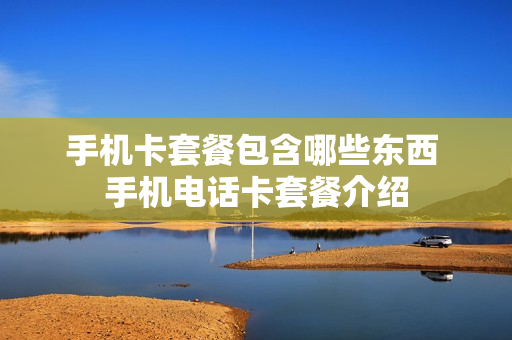 手机卡套餐包含哪些东西 手机电话卡套餐介绍