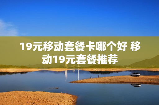 19元移动套餐卡哪个好 移动19元套餐推荐